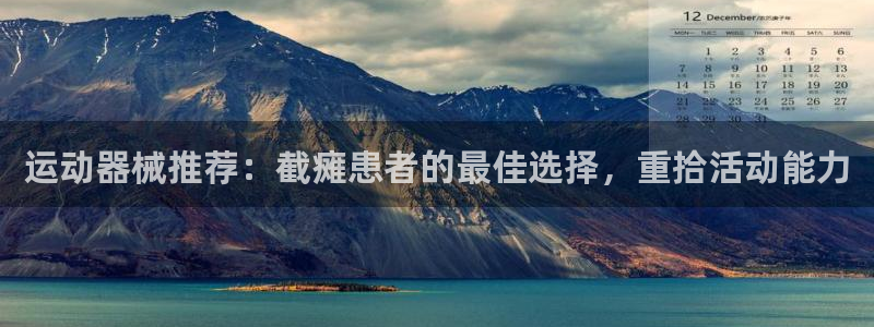 尊龙凯时是赌博嘛：运动器械推荐：截瘫患者的最佳选择，