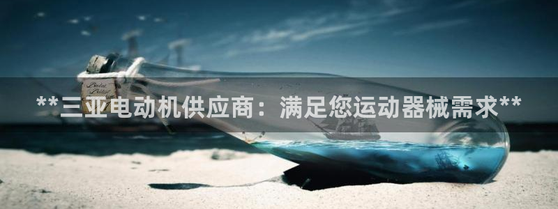 尊龙凯时官网版登录：**三亚电动机供应商：满足您运动