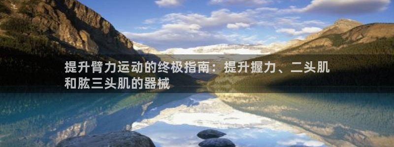 尊龙凯时泰安：提升臂力运动的终极指南：提升握力、二头