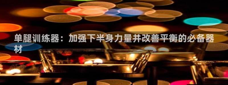 尊龙z6集团：单腿训练器：加强下半身力量并改善平衡的