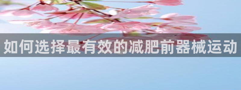 尊龙凯时官网：如何选择最有效的减肥前器械运动