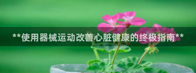 尊龙t600：**使用器械运动改善心脏健康的终极指南