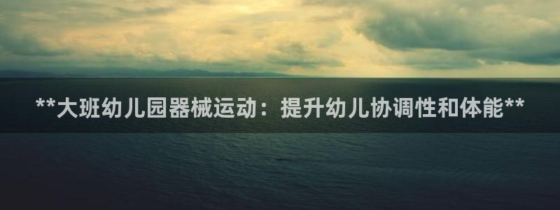 尊龙凯时存款不上分：**大班幼儿园器械运动：提升幼儿