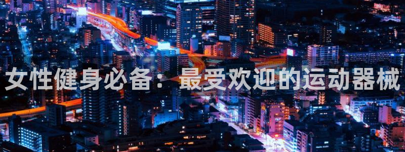 尊龙凯时台子：女性健身必备：最受欢迎的运动器械