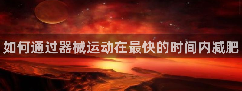 尊龙人生就是博旧版网址：如何通过器械运动在最快的时间