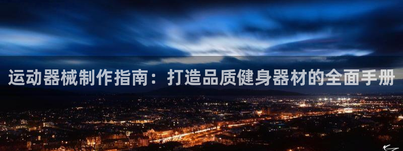 尊龙凯时集团：运动器械制作指南：打造品质健身器材的全