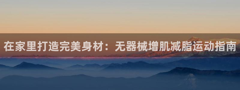 尊龙凯时出款：在家里打造完美身材：无器械增肌减脂运动