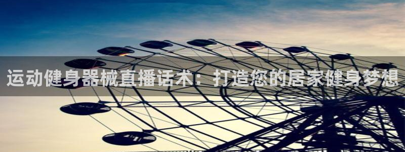 尊龙凯时网站赌愽做假吗：运动健身器械直播话术：打造您