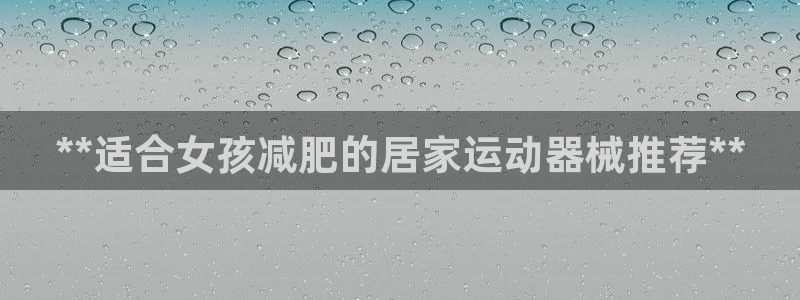 凯时国际app登录：**适合女孩减肥的居家运动器械推