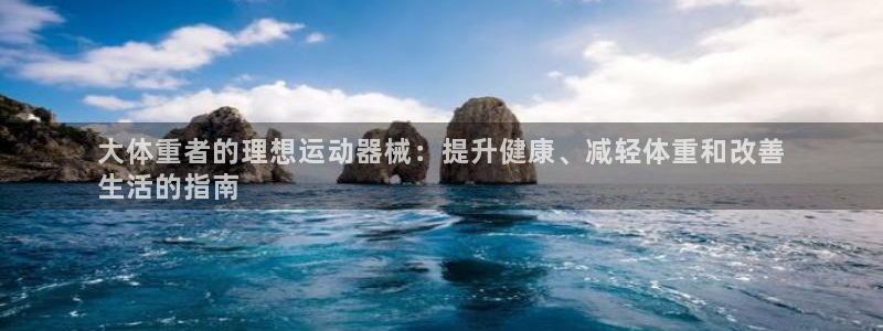 凯时首页地址：大体重者的理想运动器械：提升健康、减轻