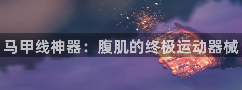 AG尊龙登陆网址：马甲线神器：腹肌的终极运动器械
