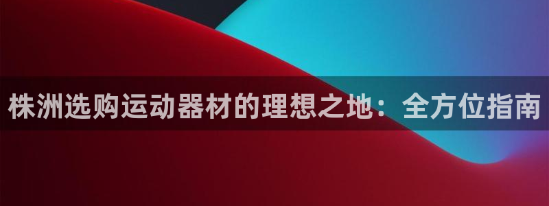 尊龙d88官网so问来就送38：株洲选购运动器材的理