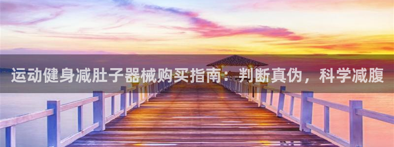 尊龙官网APP下载：运动健身减肚子器械购买指南：判断