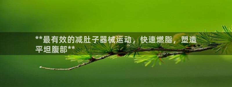 尊龙凯时提不了款：**最有效的减肚子器械运动，快速燃