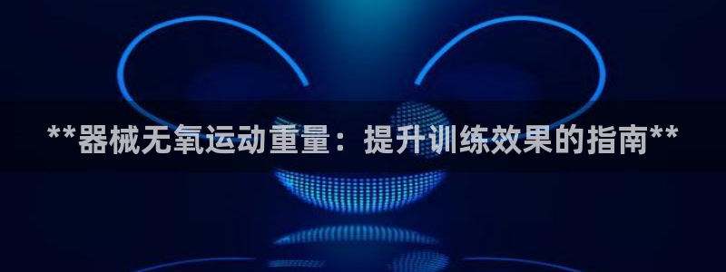 ag尊龙凯时官网：**器械无氧运动重量：提升训练效果