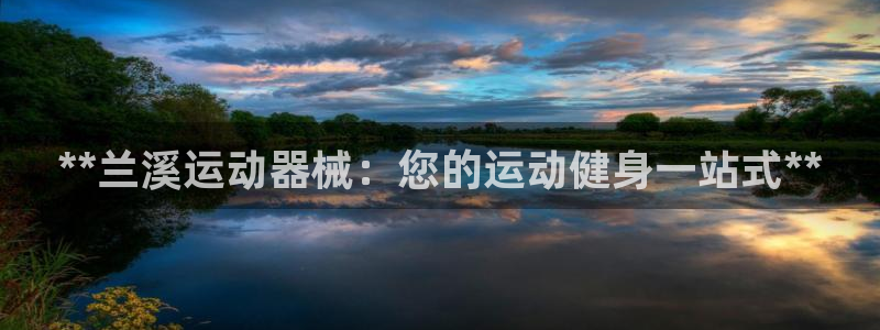 尊龙凯时一人生就是博登入：**兰溪运动器械：您的运动