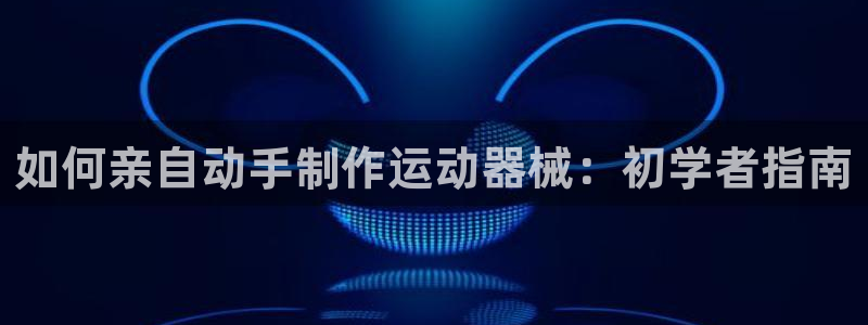 凯时是AG优质运营商：如何亲自动手制作运动器械：初学