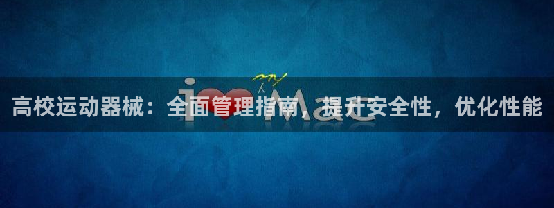 凯时k88最新：高校运动器械：全面管理指南，提升安全