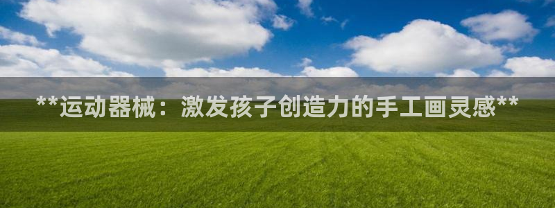 尊龙凯时平台官网：**运动器械：激发孩子创造力的手工画灵感*