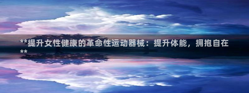 尊龙网站人生就是博：**提升女性健康的革命性运动器械