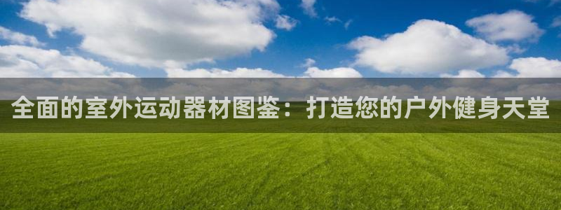 尊龙下载推荐网站：全面的室外运动器材图鉴：打造您的户