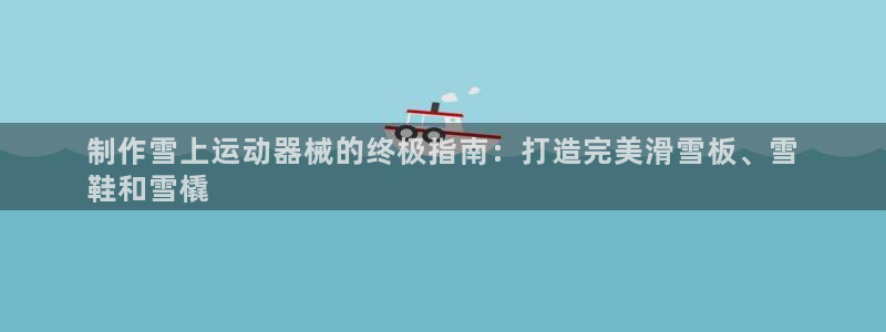 尊龙凯时取钱很慢：制作雪上运动器械的终极指南：打造完