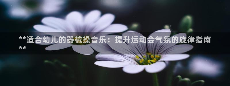 尊龙 贴吧：**适合幼儿的器械操音乐：提升运动会气氛