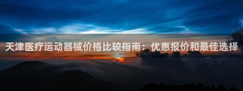 凯时国际平台有人赢吗：天津医疗运动器械价格比较指南：