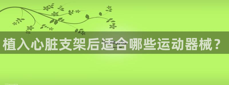 尊龙凯时人生就是博中国官网：植入心脏支架后适合哪些运