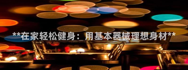 尊龙d88平台登录：**在家轻松健身：用基本器械理想