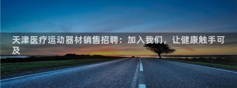 尊龙新版人生就是博!：天津医疗运动器材销售招聘：加入