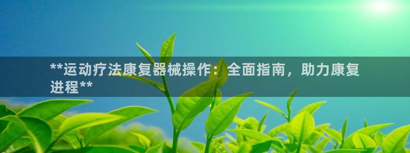 尊龙凯时能提现吗：**运动疗法康复器械操作：全面指南