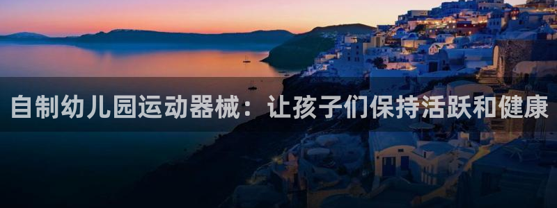 尊龙凯时泰安：自制幼儿园运动器械：让孩子们保持活跃和