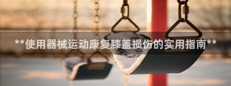 尊龙多少岁：**使用器械运动康复膝盖损伤的实用指南*