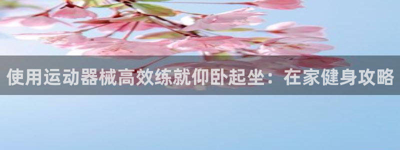 尊龙官方网站最新版V9.3.06：使用运动器械高效练