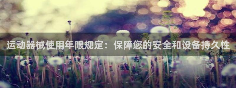 d88尊龙可靠送38元：运动器械使用年限规定：保障您