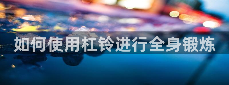 凯时登录首页,凯时K66：如何使用杠铃进行全身锻炼
