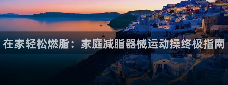 凯时kb88会员登录：在家轻松燃脂：家庭减脂器械运动