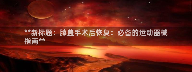 尊龙一人生就是博电子游戏：**新标题：膝盖手术后恢复：必备的