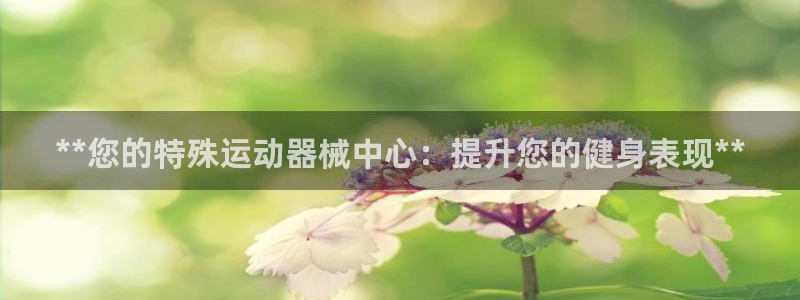 尊龙凯时app安装：**您的特殊运动器械中心：提升您