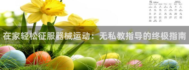 尊龙人生就是博官：在家轻松征服器械运动：无私教指导的
