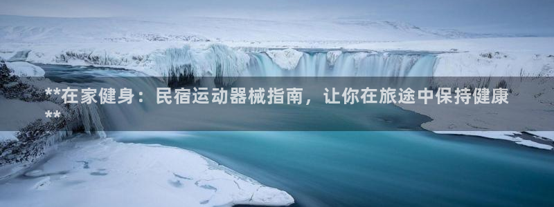 尊龙旗舰厅：**在家健身：民宿运动器械指南，让你在旅途中保持