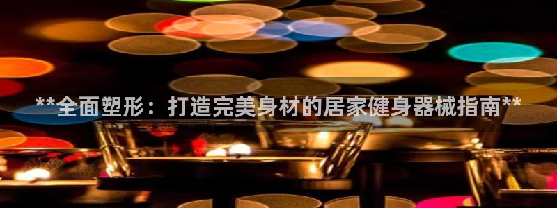 尊龙AG旗舰店：**全面塑形：打造完美身材的居家健身器械指南