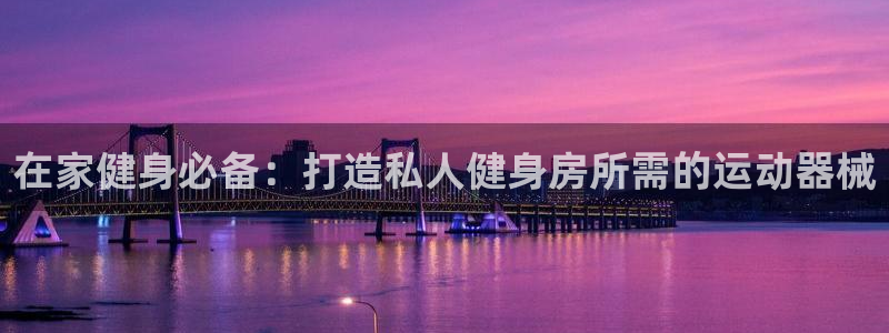 尊龙d88官网选RA来就送38：在家健身必备：打造私人健身房