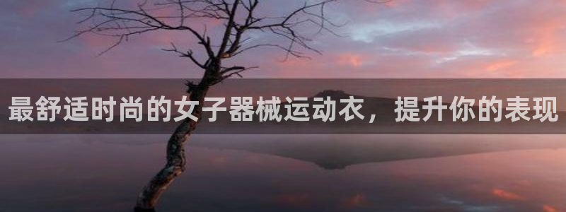 尊龙光学怎么样：最舒适时尚的女子器械运动衣，提升你的