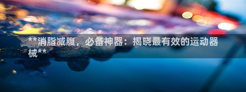 z6尊龙凯时ag旗舰厅：**消脂减腹，必备神器：揭晓