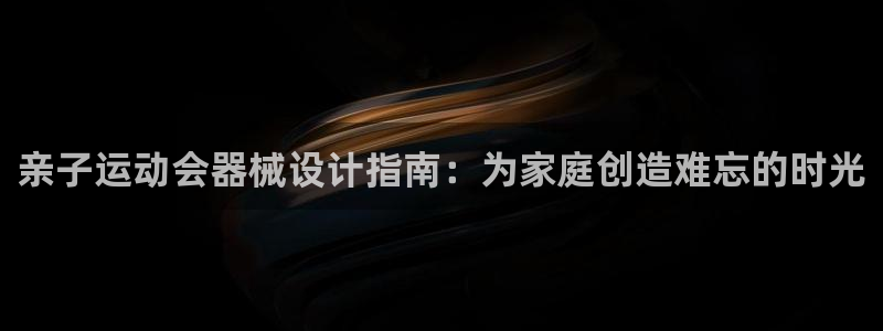 尊龙官网/首选kpm：亲子运动会器械设计指南：为家庭