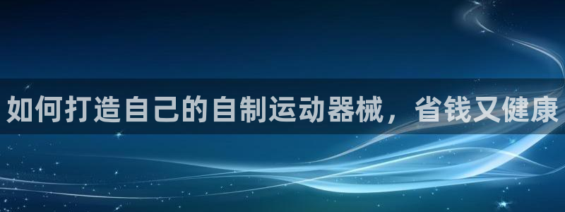 尊龙官网手机版下载：如何打造自己的自制运动器械，省钱