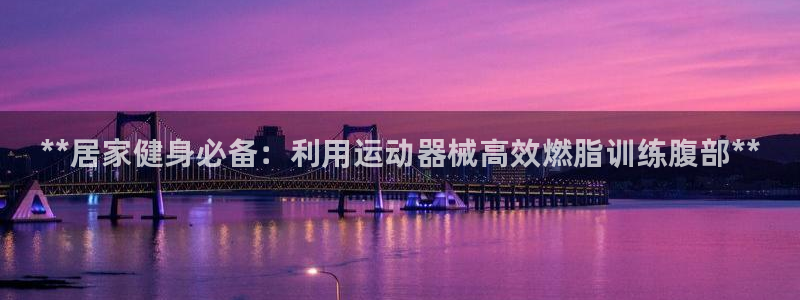 尊龙凯时怎么注册：**居家健身必备：利用运动器械高效