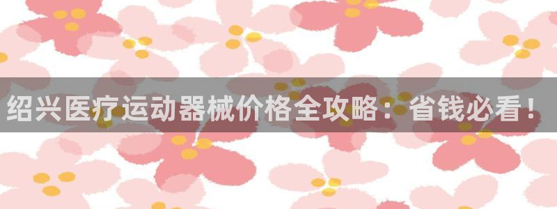 尊龙d88官网选RA来就送38：绍兴医疗运动器械价格全攻略：